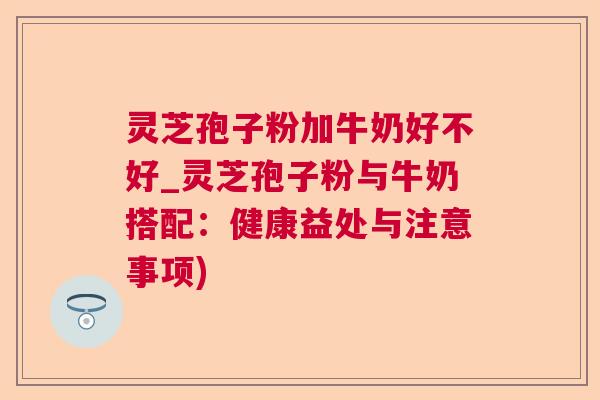 灵芝孢子粉加牛奶好不好_灵芝孢子粉与牛奶搭配:健康益处与注意事项) 灵芝孢子粉加牛奶好不好_灵芝孢子粉与牛奶搭配:健康益处与注意事项)