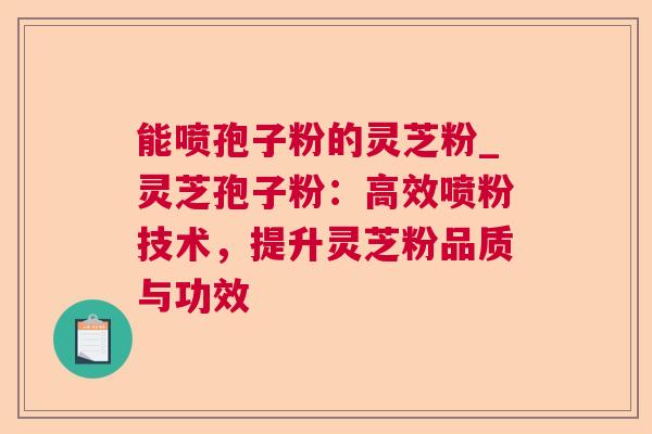 能喷孢子粉的灵芝粉_灵芝孢子粉:高效喷粉技术,提升灵芝粉品质与功效 能喷孢子粉的灵芝粉_灵芝孢子粉:高效喷粉技术,提升灵芝粉品质与功效