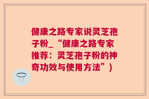 健康之路专家说灵芝孢子粉_“健康之路专家推荐:灵芝孢子粉的神奇功效与使用方法”) 健康之路专家说灵芝孢子粉_“健康之路专家推荐:灵芝孢子粉的神奇功效与使用方法”)