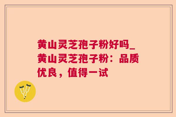 黄山灵芝孢子粉好吗_黄山灵芝孢子粉:品质优良,值得一试 黄山灵芝孢子粉好吗_黄山灵芝孢子粉:品质优良,值得一试