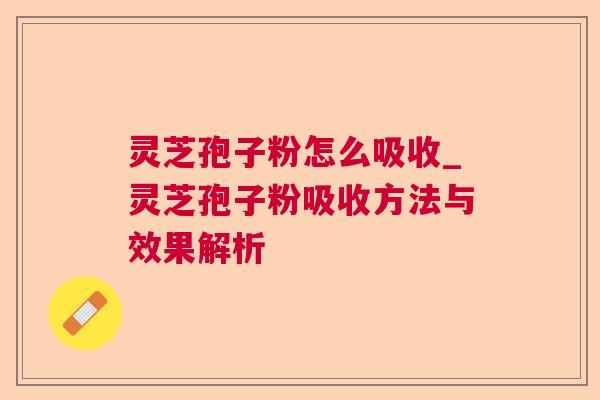 灵芝孢子粉怎么吸收_灵芝孢子粉吸收方法与效果解析 灵芝孢子粉怎么吸收_灵芝孢子粉吸收方法与效果解析