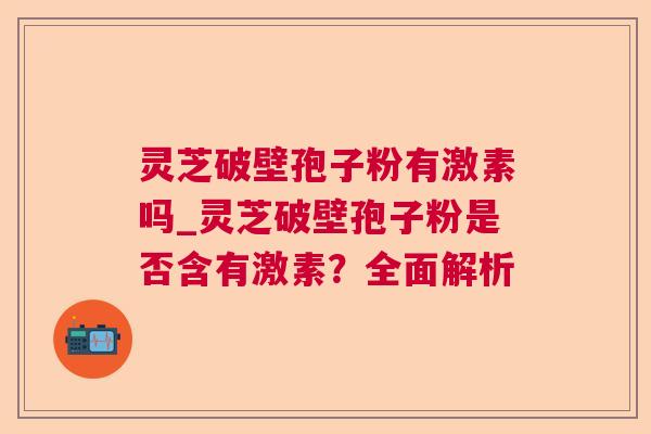灵芝破壁孢子粉有激素吗_灵芝破壁孢子粉是否含有激素?全面解析 灵芝破壁孢子粉有激素吗_灵芝破壁孢子粉是否含有激素?全面解析