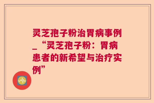 灵芝孢子粉胃事例_“灵芝孢子粉:胃患者的新希望与实例” 灵芝孢子粉胃事例_“灵芝孢子粉:胃患者的新希望与实例”
