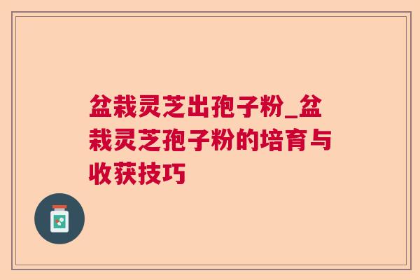 盆栽灵芝出孢子粉_盆栽灵芝孢子粉的培育与收获技巧 盆栽灵芝出孢子粉_盆栽灵芝孢子粉的培育与收获技巧