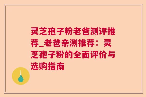 灵芝孢子粉老爸测评推荐_老爸亲测推荐:灵芝孢子粉的全面评价与选购指南 灵芝孢子粉老爸测评推荐_老爸亲测推荐:灵芝孢子粉的全面评价与选购指南