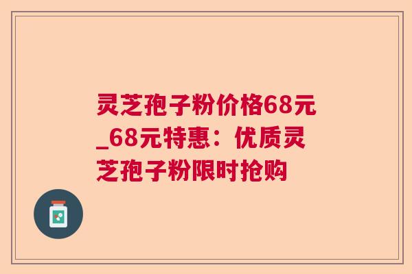 灵芝孢子粉价格68元_68元特惠:优质灵芝孢子粉限时抢购 灵芝孢子粉价格68元_68元特惠:优质灵芝孢子粉限时抢购