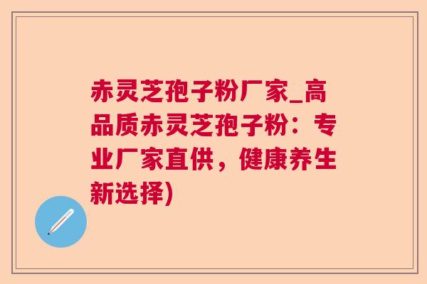 赤灵芝孢子粉厂家_高品质赤灵芝孢子粉:专业厂家直供,健康养生新选择) 赤灵芝孢子粉厂家_高品质赤灵芝孢子粉:专业厂家直供,健康养生新选择)