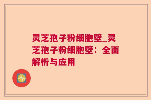 灵芝孢子粉细胞壁_灵芝孢子粉细胞壁:全面解析与应用 灵芝孢子粉细胞壁_灵芝孢子粉细胞壁:全面解析与应用
