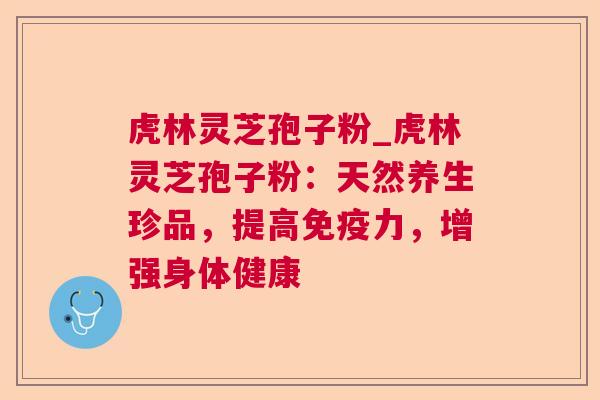 虎林灵芝孢子粉_虎林灵芝孢子粉:天然养生珍品,提高免疫力,增强身体健康 虎林灵芝孢子粉_虎林灵芝孢子粉:天然养生珍品,提高免疫力,增强身体健康