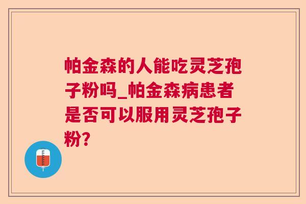 帕金森的人能吃灵芝孢子粉吗_帕金森患者是否可以服用灵芝孢子粉? 帕金森的人能吃灵芝孢子粉吗_帕金森患者是否可以服用灵芝孢子粉?