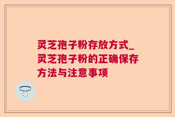 灵芝孢子粉存放方式_灵芝孢子粉的正确保存方法与注意事项 灵芝孢子粉存放方式_灵芝孢子粉的正确保存方法与注意事项
