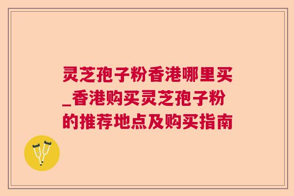 灵芝孢子粉香港哪里买_香港购买灵芝孢子粉的推荐地点及购买指南 灵芝孢子粉香港哪里买_香港购买灵芝孢子粉的推荐地点及购买指南