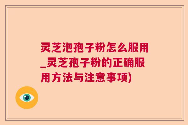 灵芝泡孢子粉怎么服用_灵芝孢子粉的正确服用方法与注意事项) 灵芝泡孢子粉怎么服用_灵芝孢子粉的正确服用方法与注意事项)