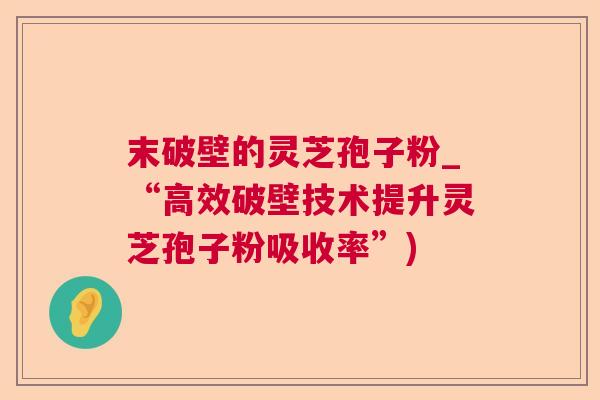 末破壁的灵芝孢子粉_“高效破壁技术提升灵芝孢子粉吸收率”) 末破壁的灵芝孢子粉_“高效破壁技术提升灵芝孢子粉吸收率”)
