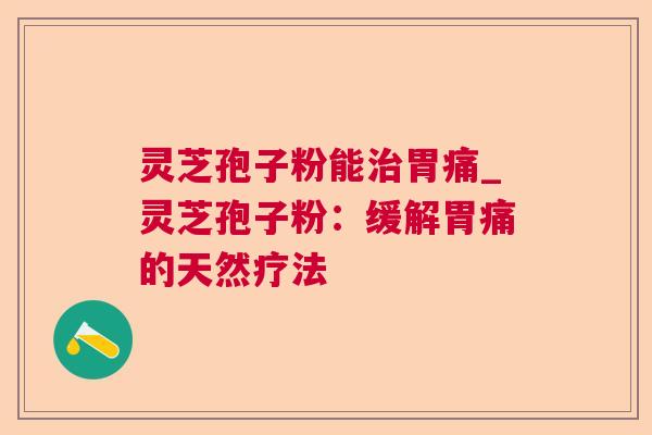 灵芝孢子粉能胃痛_灵芝孢子粉:缓解胃痛的天然疗法 灵芝孢子粉能胃痛_灵芝孢子粉:缓解胃痛的天然疗法