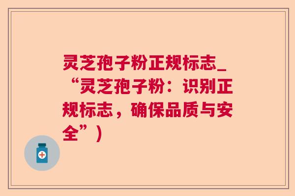 灵芝孢子粉正规标志_“灵芝孢子粉:识别正规标志,确保品质与安全”) 灵芝孢子粉正规标志_“灵芝孢子粉:识别正规标志,确保品质与安全”)