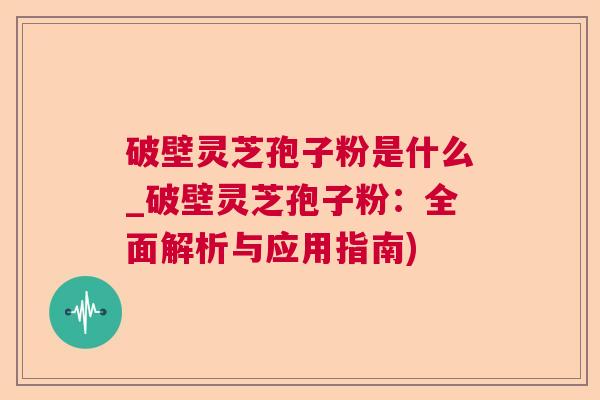 破壁灵芝孢子粉是什么_破壁灵芝孢子粉:全面解析与应用指南) 破壁灵芝孢子粉是什么_破壁灵芝孢子粉:全面解析与应用指南)