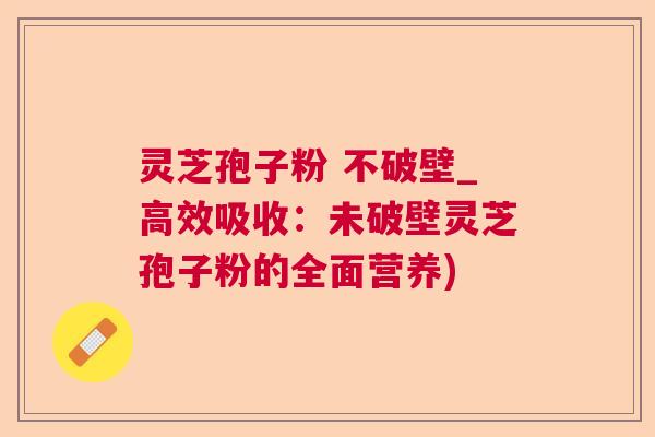 灵芝孢子粉 不破壁_高效吸收:未破壁灵芝孢子粉的全面营养) 灵芝孢子粉 不破壁_高效吸收:未破壁灵芝孢子粉的全面营养)