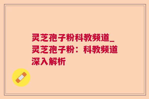 灵芝孢子粉科教频道_灵芝孢子粉:科教频道深入解析 灵芝孢子粉科教频道_灵芝孢子粉:科教频道深入解析
