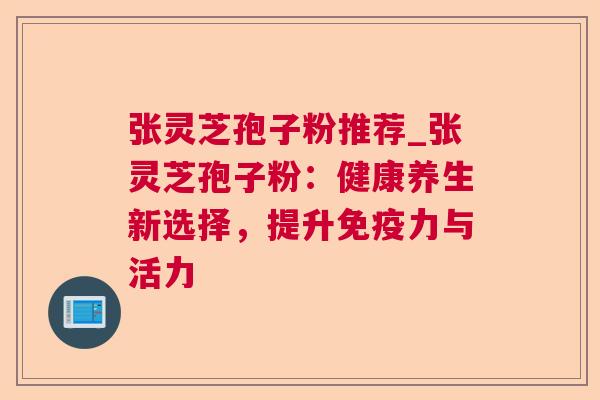 张灵芝孢子粉推荐_张灵芝孢子粉:健康养生新选择,提升免疫力与活力 张灵芝孢子粉推荐_张灵芝孢子粉:健康养生新选择,提升免疫力与活力