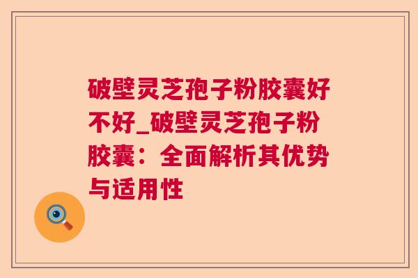 破壁灵芝孢子粉胶囊好不好_破壁灵芝孢子粉胶囊:全面解析其优势与适用性 破壁灵芝孢子粉胶囊好不好_破壁灵芝孢子粉胶囊:全面解析其优势与适用性