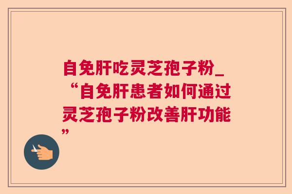 自免吃灵芝孢子粉_“自免患者如何通过灵芝孢子粉改善功能” 自免吃灵芝孢子粉_“自免患者如何通过灵芝孢子粉改善功能”
