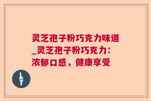 灵芝孢子粉巧克力味道_灵芝孢子粉巧克力:浓郁口感,健康享受 灵芝孢子粉巧克力味道_灵芝孢子粉巧克力:浓郁口感,健康享受
