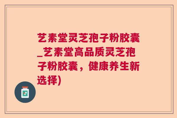艺素堂灵芝孢子粉胶囊_艺素堂高品质灵芝孢子粉胶囊,健康养生新选择) 艺素堂灵芝孢子粉胶囊_艺素堂高品质灵芝孢子粉胶囊,健康养生新选择)