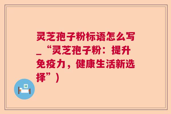 灵芝孢子粉标语怎么写_“灵芝孢子粉:提升免疫力,健康生活新选择”) 灵芝孢子粉标语怎么写_“灵芝孢子粉:提升免疫力,健康生活新选择”)