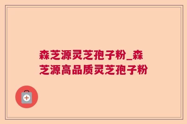 森芝源灵芝孢子粉_森芝源高品质灵芝孢子粉 森芝源灵芝孢子粉_森芝源高品质灵芝孢子粉