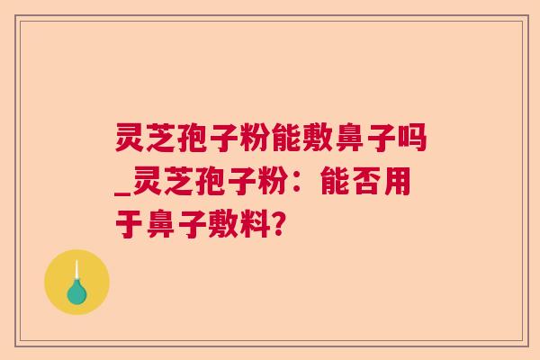 灵芝孢子粉能敷鼻子吗_灵芝孢子粉:能否用于鼻子敷料? 灵芝孢子粉能敷鼻子吗_灵芝孢子粉:能否用于鼻子敷料?