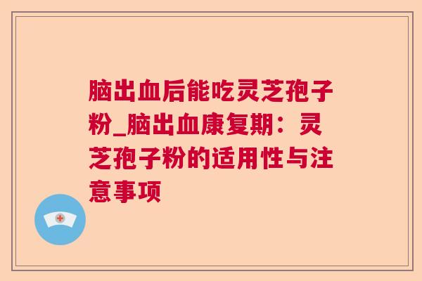 脑出后能吃灵芝孢子粉_脑出康复期:灵芝孢子粉的适用性与注意事项 脑出后能吃灵芝孢子粉_脑出康复期:灵芝孢子粉的适用性与注意事项