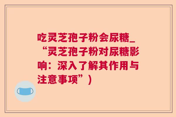 吃灵芝孢子粉会尿糖_“灵芝孢子粉对尿糖影响:深入了解其作用与注意事项”) 吃灵芝孢子粉会尿糖_“灵芝孢子粉对尿糖影响:深入了解其作用与注意事项”)
