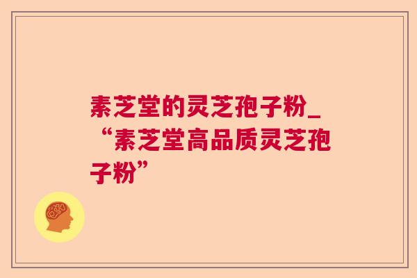 素芝堂的灵芝孢子粉_“素芝堂高品质灵芝孢子粉” 素芝堂的灵芝孢子粉_“素芝堂高品质灵芝孢子粉”