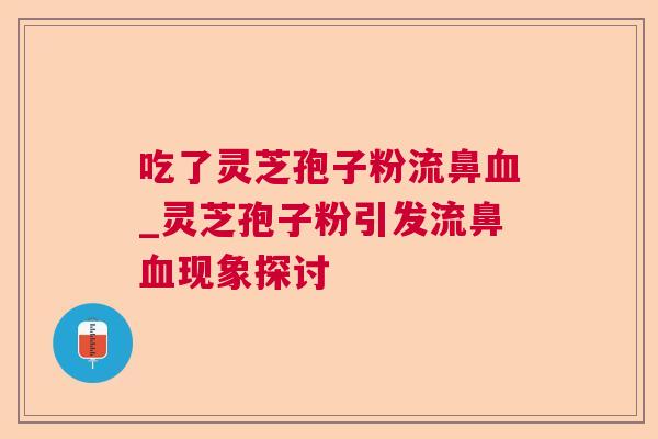 吃了灵芝孢子粉流鼻_灵芝孢子粉引发流鼻现象探讨 吃了灵芝孢子粉流鼻_灵芝孢子粉引发流鼻现象探讨