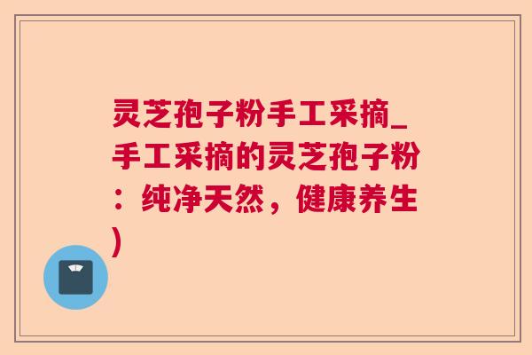 灵芝孢子粉手工采摘_手工采摘的灵芝孢子粉:纯净天然,健康养生) 灵芝孢子粉手工采摘_手工采摘的灵芝孢子粉:纯净天然,健康养生)