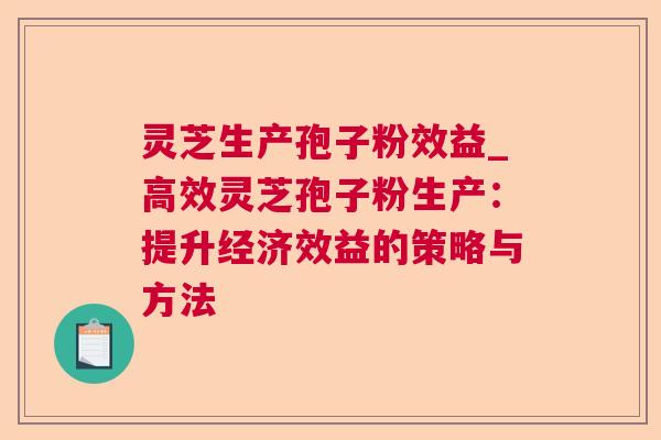 灵芝生产孢子粉效益_高效灵芝孢子粉生产:提升经济效益的策略与方法 灵芝生产孢子粉效益_高效灵芝孢子粉生产:提升经济效益的策略与方法