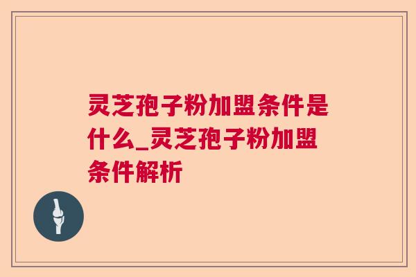 灵芝孢子粉加盟条件是什么_灵芝孢子粉加盟条件解析 灵芝孢子粉加盟条件是什么_灵芝孢子粉加盟条件解析