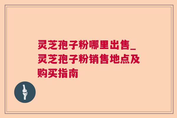 灵芝孢子粉哪里出售_灵芝孢子粉销售地点及购买指南 灵芝孢子粉哪里出售_灵芝孢子粉销售地点及购买指南