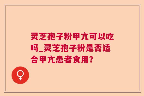 灵芝孢子粉甲亢可以吃吗_灵芝孢子粉是否适合甲亢患者食用? 灵芝孢子粉甲亢可以吃吗_灵芝孢子粉是否适合甲亢患者食用?