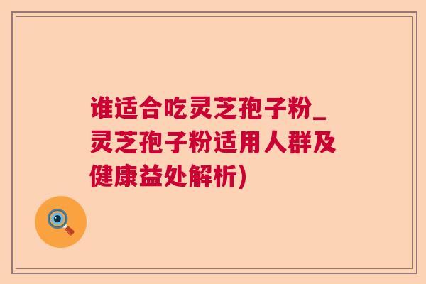 谁适合吃灵芝孢子粉_灵芝孢子粉适用人群及健康益处解析) 谁适合吃灵芝孢子粉_灵芝孢子粉适用人群及健康益处解析)
