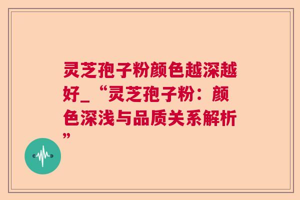 灵芝孢子粉颜色越深越好_“灵芝孢子粉:颜色深浅与品质关系解析” 灵芝孢子粉颜色越深越好_“灵芝孢子粉:颜色深浅与品质关系解析”