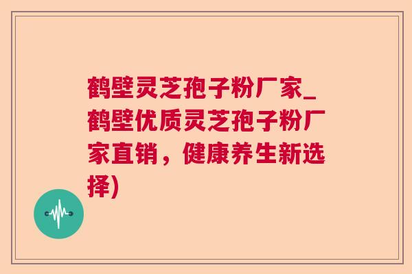 鹤壁灵芝孢子粉厂家_鹤壁优质灵芝孢子粉厂家直销,健康养生新选择) 鹤壁灵芝孢子粉厂家_鹤壁优质灵芝孢子粉厂家直销,健康养生新选择)