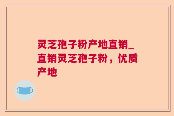 灵芝孢子粉产地直销_直销灵芝孢子粉,优质产地 灵芝孢子粉产地直销_直销灵芝孢子粉,优质产地