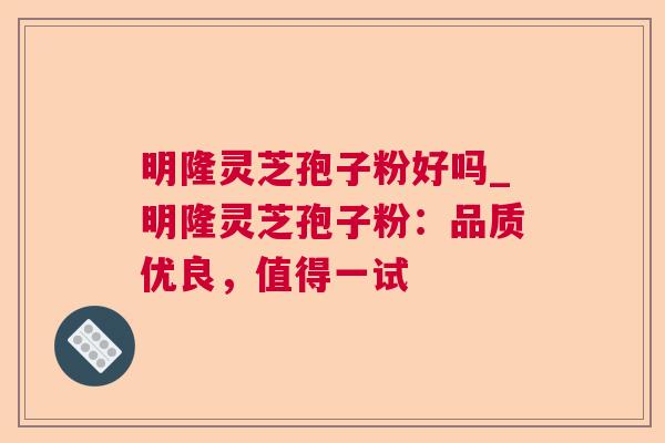 明隆灵芝孢子粉好吗_明隆灵芝孢子粉:品质优良,值得一试 明隆灵芝孢子粉好吗_明隆灵芝孢子粉:品质优良,值得一试