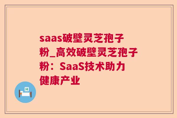 saas破壁灵芝孢子粉_高效破壁灵芝孢子粉:SaaS技术助力健康产业 saas破壁灵芝孢子粉_高效破壁灵芝孢子粉:SaaS技术助力健康产业