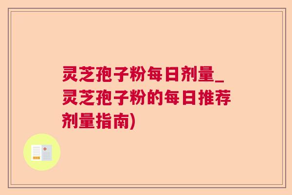 灵芝孢子粉每日剂量_灵芝孢子粉的每日推荐剂量指南) 灵芝孢子粉每日剂量_灵芝孢子粉的每日推荐剂量指南)