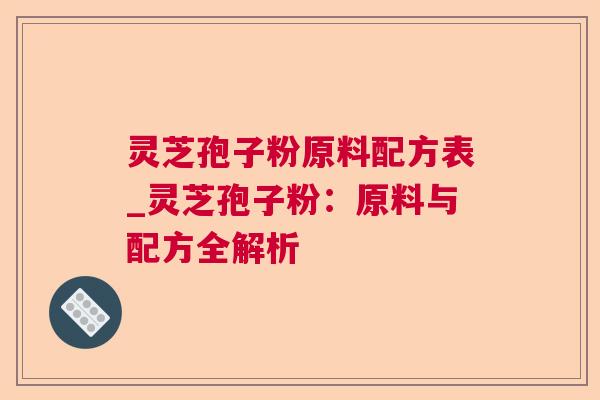 灵芝孢子粉原料配方表_灵芝孢子粉:原料与配方全解析 灵芝孢子粉原料配方表_灵芝孢子粉:原料与配方全解析