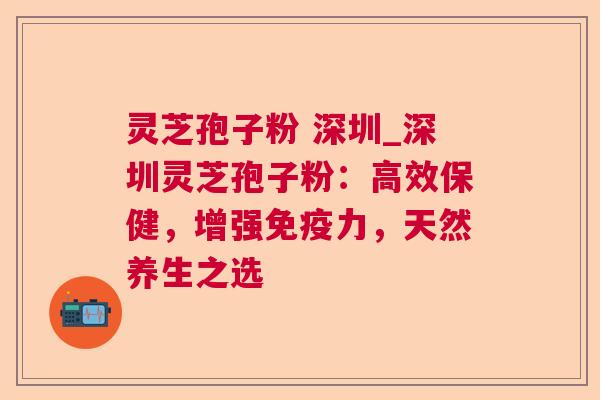灵芝孢子粉 深圳_深圳灵芝孢子粉:高效保健,增强免疫力,天然养生之选 灵芝孢子粉 深圳_深圳灵芝孢子粉:高效保健,增强免疫力,天然养生之选
