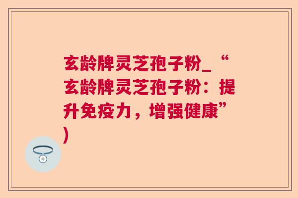 玄龄牌灵芝孢子粉_“玄龄牌灵芝孢子粉:提升免疫力,增强健康”) 玄龄牌灵芝孢子粉_“玄龄牌灵芝孢子粉:提升免疫力,增强健康”)